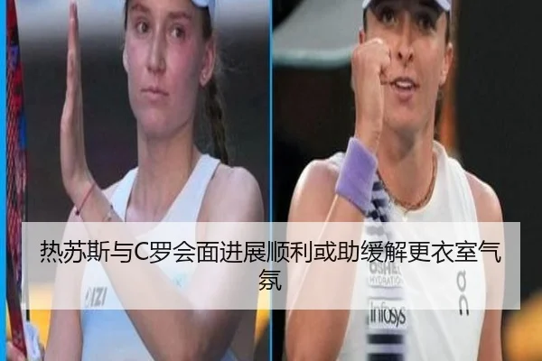 热苏斯与C罗会面进展顺利或助缓解更衣室气氛